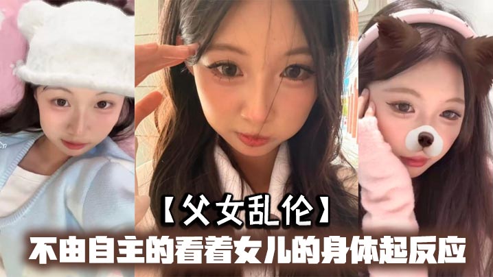 【父女乱伦】不由自主的看着女儿的身体起反应，女儿在家穿的很清凉，有时候晚上洗完澡内衣内裤都不穿，穿着睡裙就出来了，躺沙发上玩手机