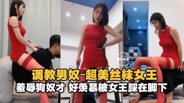 调教男奴-超美丝袜女王，羞辱狗奴 好羡慕被女王踩在脚下